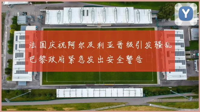 法国庆祝阿尔及利亚晋级引发骚乱巴黎政府紧急发出安全警告