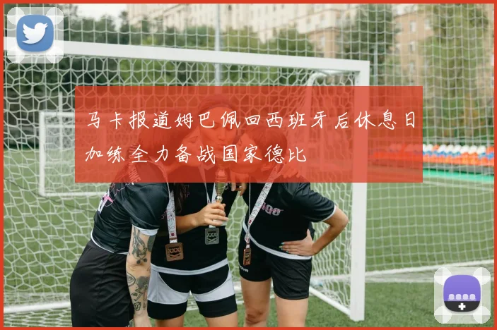 马卡报道姆巴佩回西班牙后休息日加练全力备战国家德比