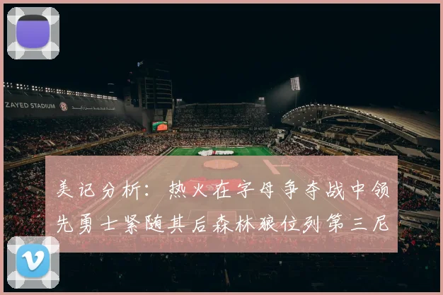 美记分析：热火在字母争夺战中领先勇士紧随其后森林狼位列第三尼克斯处于最后位置