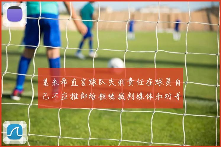 基米希直言球队失利责任在球员自己不应推卸给教练裁判媒体和对手
