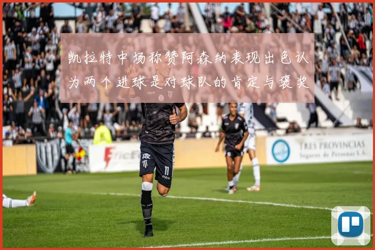 凯拉特中场称赞阿森纳表现出色认为两个进球是对球队的肯定与褒奖