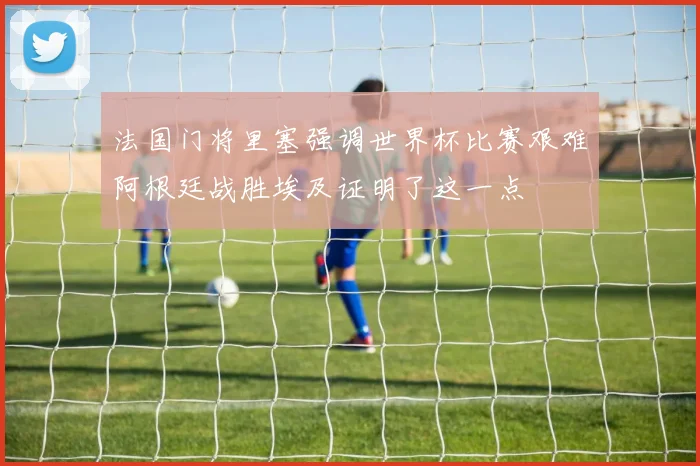 法国门将里塞强调世界杯比赛艰难阿根廷战胜埃及证明了这一点
