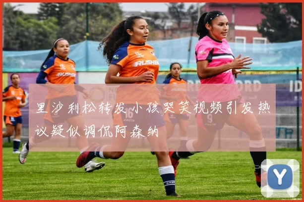 里沙利松转发小孩哭笑视频引发热议疑似调侃阿森纳