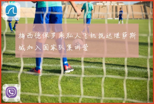 梅西德保罗乘私人飞机抵达堪萨斯城加入国家队集训营