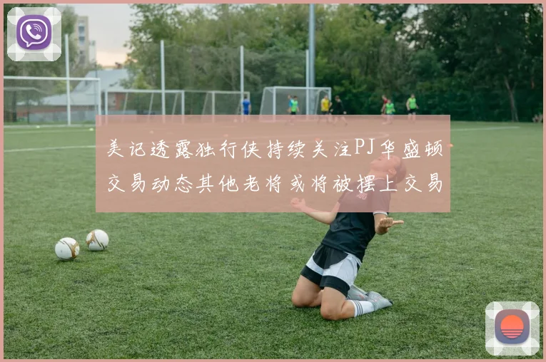 美记透露独行侠持续关注PJ华盛顿交易动态其他老将或将被摆上交易市场