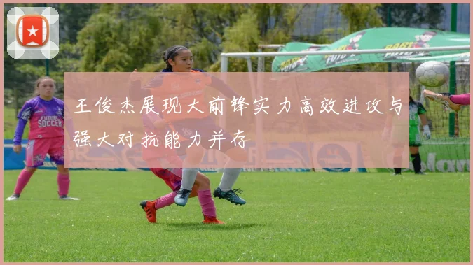 王俊杰展现大前锋实力高效进攻与强大对抗能力并存