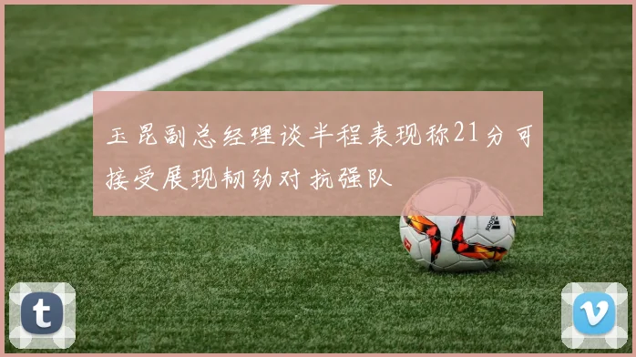 玉昆副总经理谈半程表现称21分可接受展现韧劲对抗强队