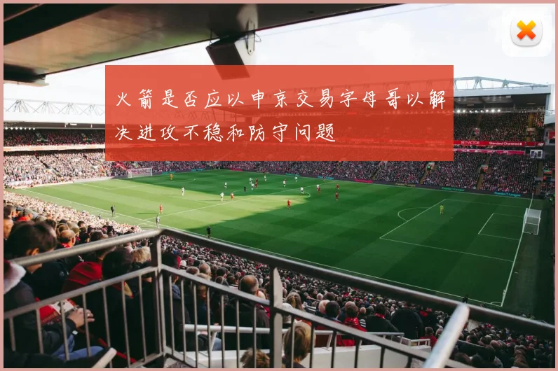 火箭是否应以申京交易字母哥以解决进攻不稳和防守问题