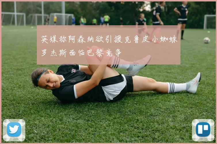英媒称阿森纳欲引援克鲁皮小蜘蛛罗杰斯面临巴黎竞争