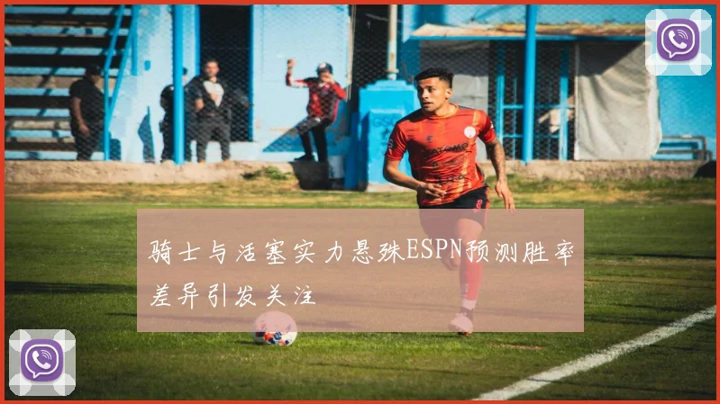 骑士与活塞实力悬殊ESPN预测胜率差异引发关注