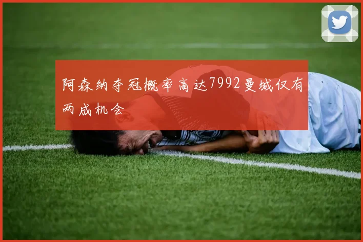 阿森纳夺冠概率高达7992曼城仅有两成机会