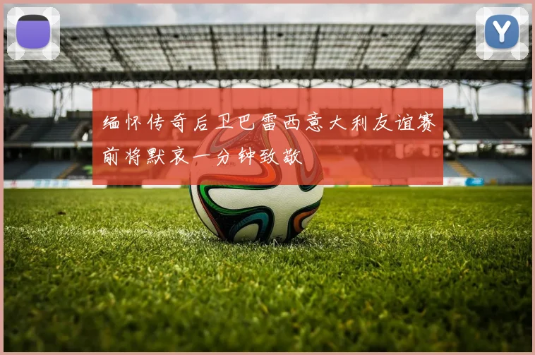 缅怀传奇后卫巴雷西意大利友谊赛前将默哀一分钟致敬