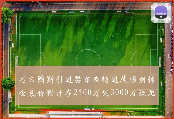 尤文图斯引进瑟尔洛特进展顺利转会总价预计在2500万到3000万欧元之间