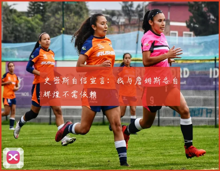 史密斯自信宣言：我与詹姆斯各自辉煌不需依赖