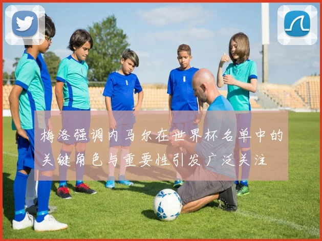 梅洛强调内马尔在世界杯名单中的关键角色与重要性引发广泛关注