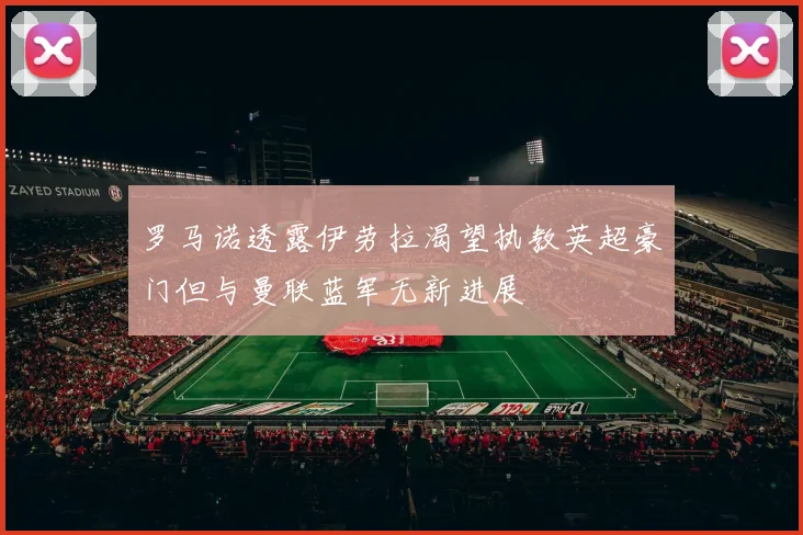 罗马诺透露伊劳拉渴望执教英超豪门但与曼联蓝军无新进展