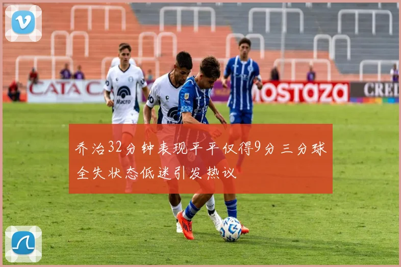 乔治32分钟表现平平仅得9分三分球全失状态低迷引发热议
