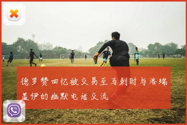 德罗赞回忆被交易至马刺时与洛瑞盖伊的幽默电话交流