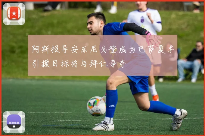 阿斯报导安东尼戈登成为巴萨夏季引援目标将与拜仁争夺