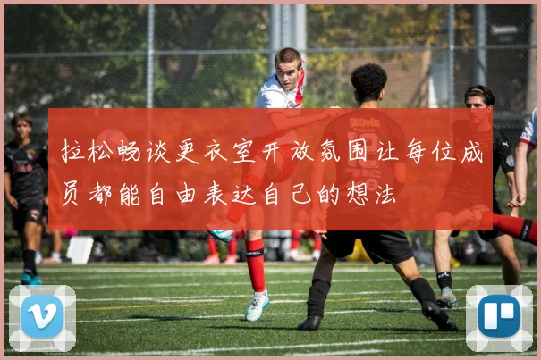 拉松畅谈更衣室开放氛围让每位成员都能自由表达自己的想法