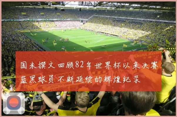 国米撰文回顾82年世界杯以来决赛蓝黑球员不断延续的辉煌纪录