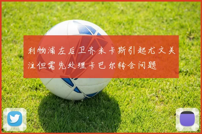 利物浦左后卫齐米卡斯引起尤文关注但需先处理卡巴尔转会问题