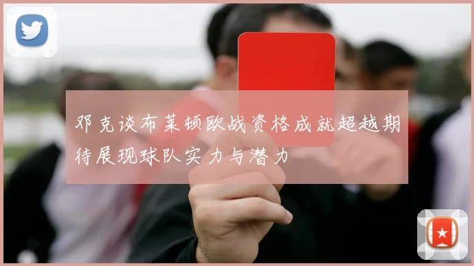 邓克谈布莱顿欧战资格成就超越期待展现球队实力与潜力