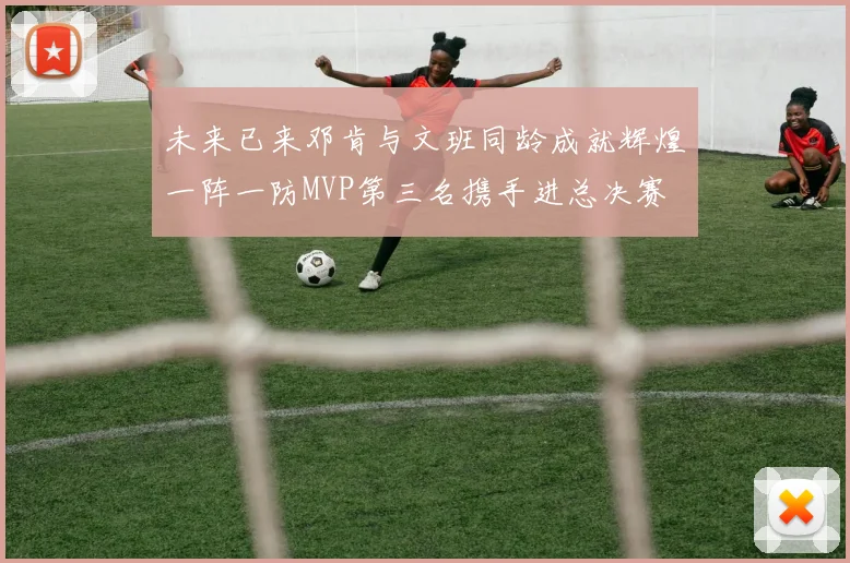 未来已来邓肯与文班同龄成就辉煌一阵一防MVP第三名携手进总决赛