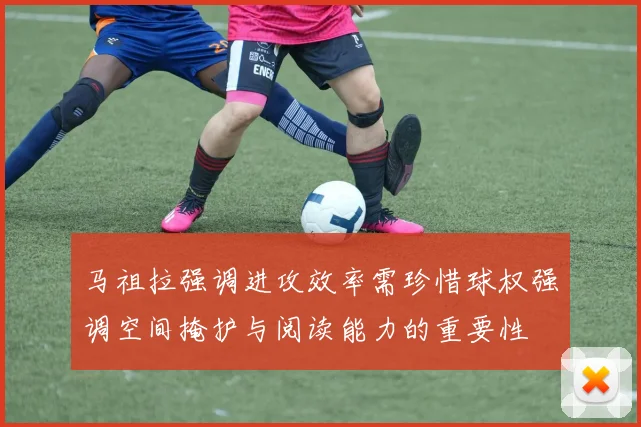马祖拉强调进攻效率需珍惜球权强调空间掩护与阅读能力的重要性