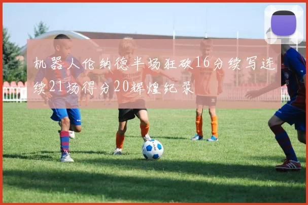 机器人伦纳德半场狂砍16分续写连续21场得分20辉煌纪录