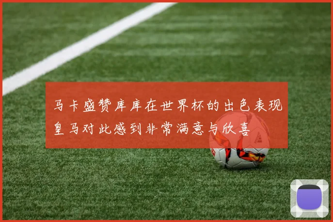 马卡盛赞库库在世界杯的出色表现皇马对此感到非常满意与欣喜