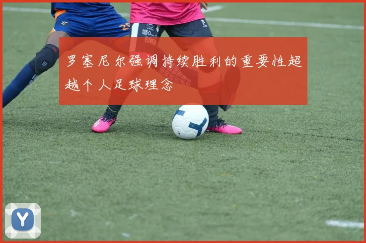 罗塞尼尔强调持续胜利的重要性超越个人足球理念