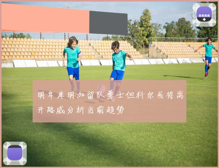 明年库明加留队勇士但科尔或将离开路威分析当前趋势