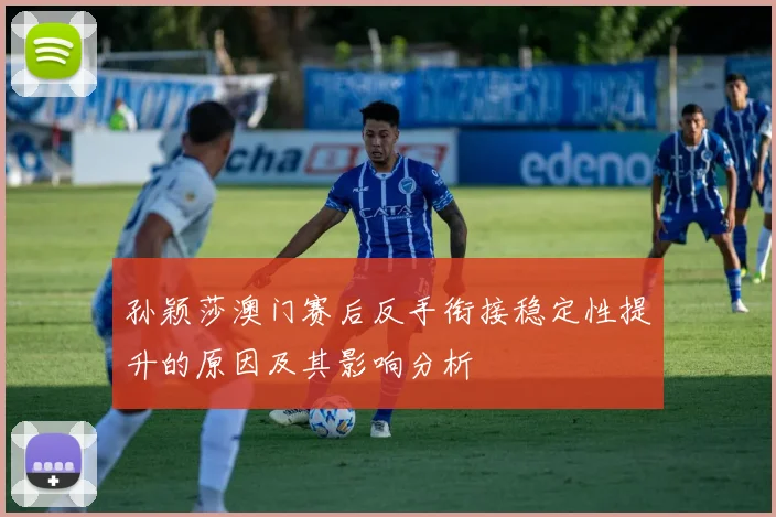 孙颖莎澳门赛后反手衔接稳定性提升的原因及其影响分析