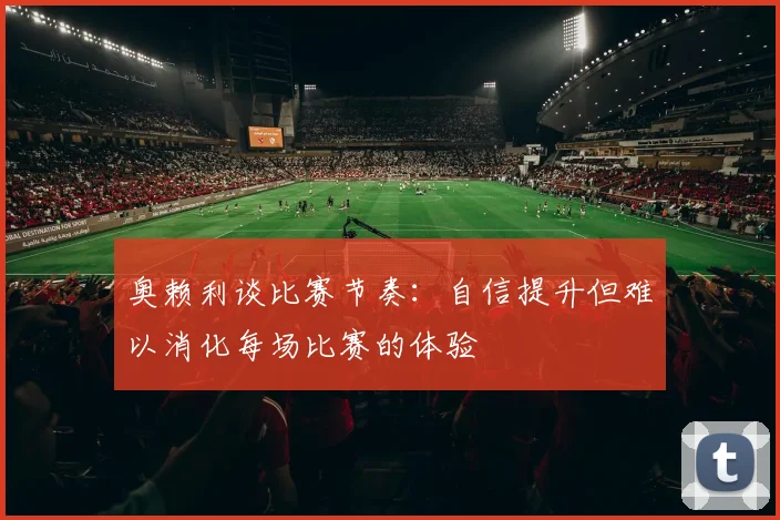奥赖利谈比赛节奏:自信提升但难以消化每场比赛的体验
