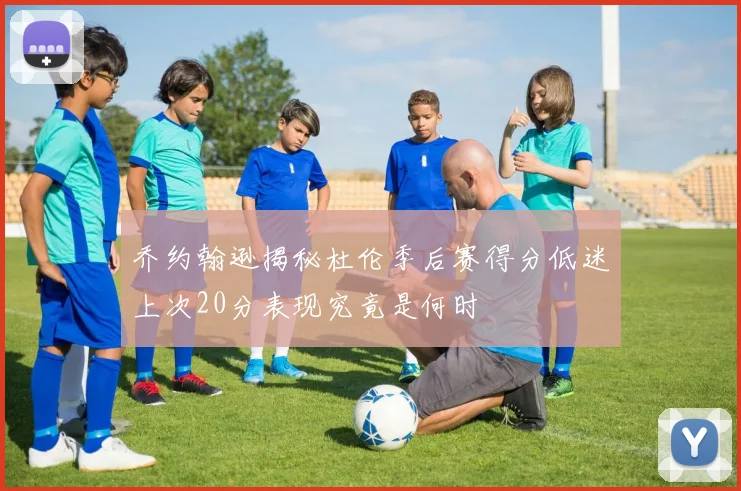 乔约翰逊揭秘杜伦季后赛得分低迷上次20分表现究竟是何时